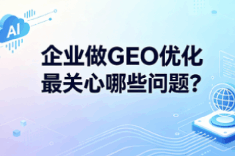 企业做GEO优化最关心哪些问题？